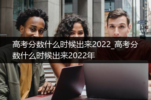 高考分数什么时候出来2022_高考分数什么时候出来2022年